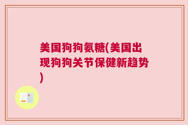 美国狗狗氨糖(美国出现狗狗关节保健新趋势) 美国狗狗氨糖(美国出现狗狗关节保健新趋势)