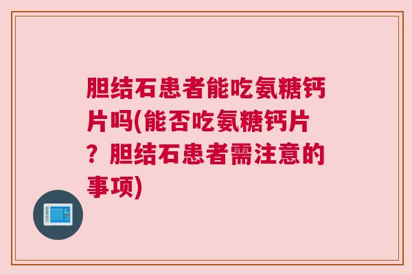 胆结石患者能吃氨糖钙片吗(能否吃氨糖钙片?胆结石患者需注意的事项) 胆结石患者能吃氨糖钙片吗(能否吃氨糖钙片?胆结石患者需注意的事项)