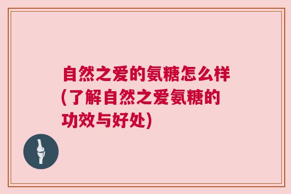 自然之爱的氨糖怎么样(了解自然之爱氨糖的功效与好处)