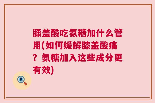 膝盖酸吃氨糖加什么管用(如何缓解膝盖酸痛？氨糖加入这些成分更有效)