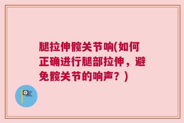 腿拉伸髋关节响(如何正确进行腿部拉伸，避免髋关节的响声？)