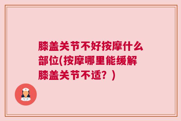 膝盖关节不好按摩什么部位(按摩哪里能缓解膝盖关节不适？)