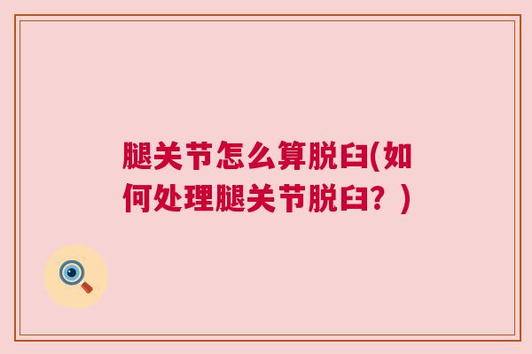 腿关节怎么算脱臼(如何处理腿关节脱臼？)