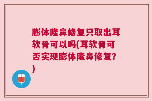 膨体隆鼻修复只取出耳软骨可以吗(耳软骨可否实现膨体隆鼻修复?)