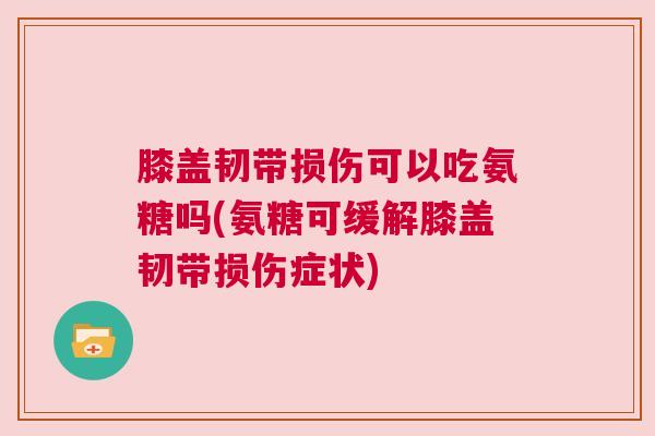 膝盖韧带损伤可以吃氨糖吗(氨糖可缓解膝盖韧带损伤症状) 膝盖韧带损伤可以吃氨糖吗(氨糖可缓解膝盖韧带损伤症状)