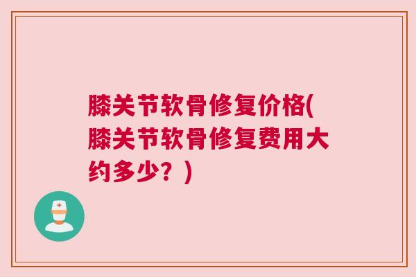 膝关节软骨修复价格(膝关节软骨修复费用大约多少?)