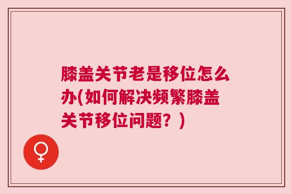 膝盖关节老是移位怎么办(如何解决频繁膝盖关节移位问题?) 膝盖关节老是移位怎么办(如何解决频繁膝盖关节移位问题?)