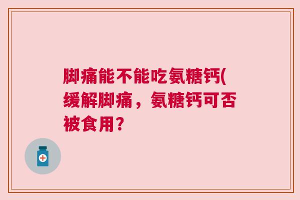 脚痛能不能吃氨糖钙(缓解脚痛，氨糖钙可否被食用？