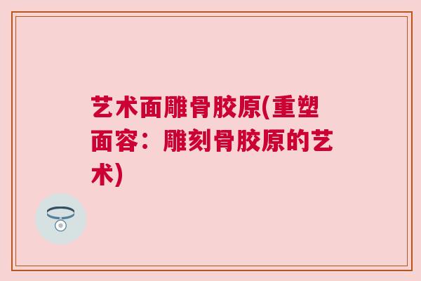 艺术面雕骨胶原(重塑面容：雕刻骨胶原的艺术)