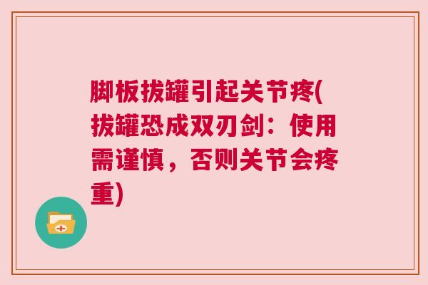 脚板拔罐引起关节疼(拔罐恐成双刃剑：使用需谨慎，否则关节会疼重)