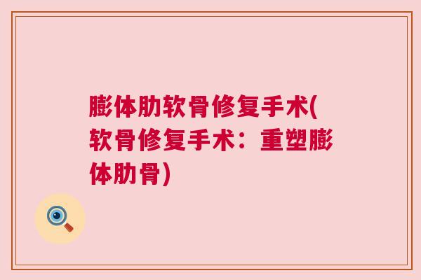 膨体肋软骨修复手术(软骨修复手术:重塑膨体肋骨) 膨体肋软骨修复手术(软骨修复手术:重塑膨体肋骨)