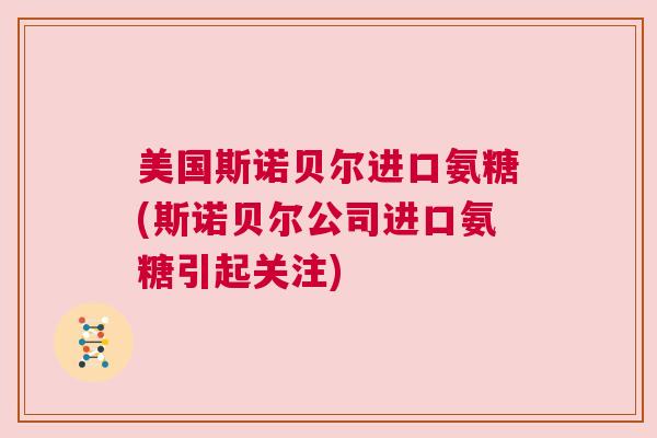 美国斯诺贝尔进口氨糖(斯诺贝尔公司进口氨糖引起关注)