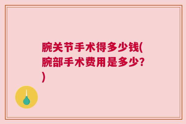 腕关节手术得多少钱(腕部手术费用是多少?) 腕关节手术得多少钱(腕部手术费用是多少?)