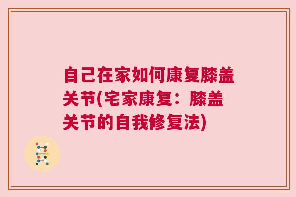 自己在家如何康复膝盖关节(宅家康复:膝盖关节的自我修复法)