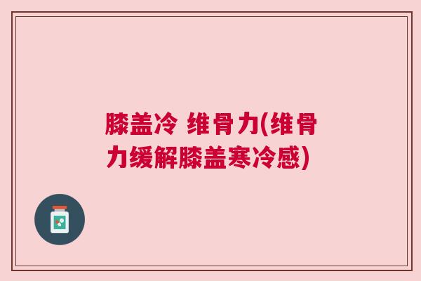 膝盖冷 维骨力(维骨力缓解膝盖寒冷感)
