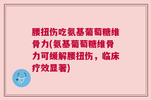 腰扭伤吃氨基葡萄糖维骨力(氨基葡萄糖维骨力可缓解腰扭伤，临床疗效显著)