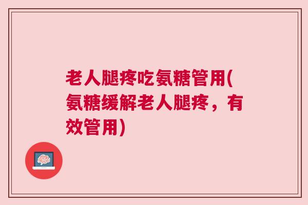 老人腿疼吃氨糖管用(氨糖缓解老人腿疼,有效管用)