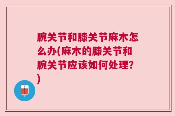 腕关节和膝关节麻木怎么办(麻木的膝关节和腕关节应该如何处理?)
