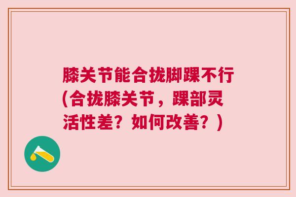 膝关节能合拢脚踝不行(合拢膝关节，踝部灵活性差？如何改善？)