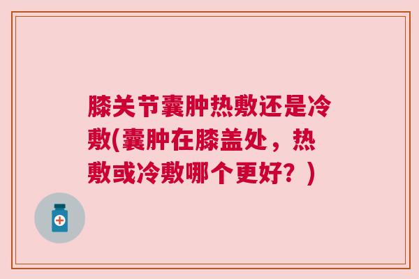 膝关节囊肿热敷还是冷敷(囊肿在膝盖处，热敷或冷敷哪个更好？)