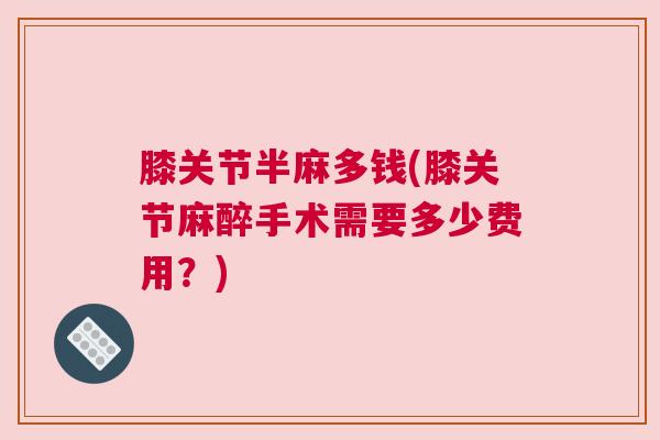 膝关节半麻多钱(膝关节麻醉手术需要多少费用?) 膝关节半麻多钱(膝关节麻醉手术需要多少费用?)