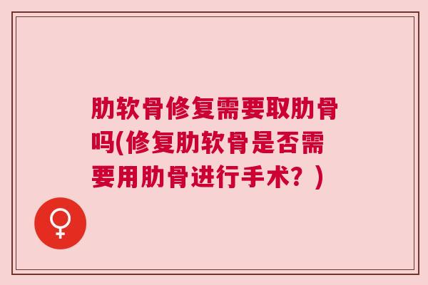 肋软骨修复需要取肋骨吗(修复肋软骨是否需要用肋骨进行手术?)