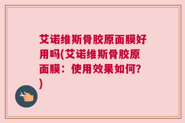 艾诺维斯骨胶原面膜好用吗(艾诺维斯骨胶原面膜:使用效果如何?)