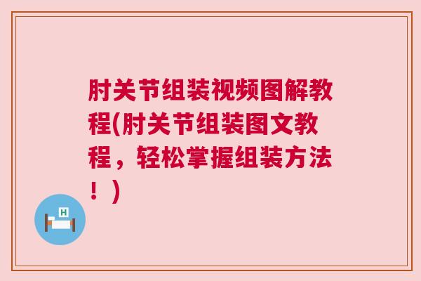 肘关节组装视频图解教程(肘关节组装图文教程,轻松掌握组装方法!)