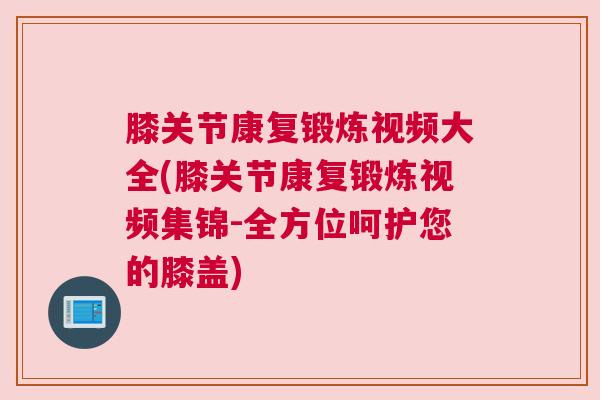 膝关节康复锻炼视频大全(膝关节康复锻炼视频集锦-全方位呵护您的膝盖)