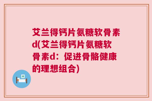 艾兰得钙片氨糖软骨素d(艾兰得钙片氨糖软骨素d:促进骨骼健康的理想组合)