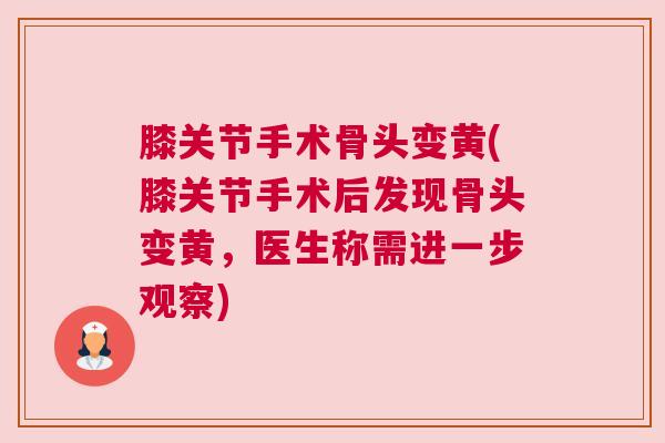 膝关节手术骨头变黄(膝关节手术后发现骨头变黄,医生称需进一步观察)