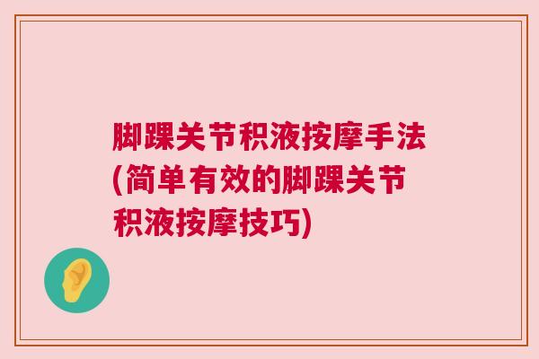 脚踝关节积液按摩手法(简单有效的脚踝关节积液按摩技巧) 脚踝关节积液按摩手法(简单有效的脚踝关节积液按摩技巧)