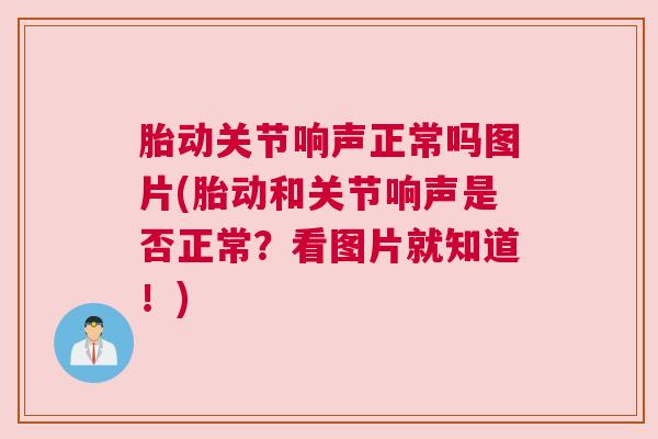 胎动关节响声正常吗图片(胎动和关节响声是否正常?看图片就知道!) 胎动关节响声正常吗图片(胎动和关节响声是否正常?看图片就知道!)