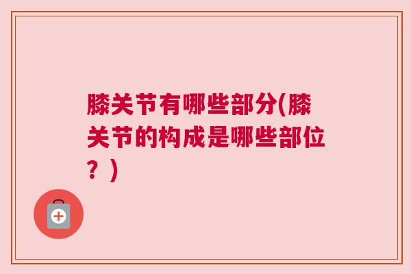 膝关节有哪些部分(膝关节的构成是哪些部位?)
