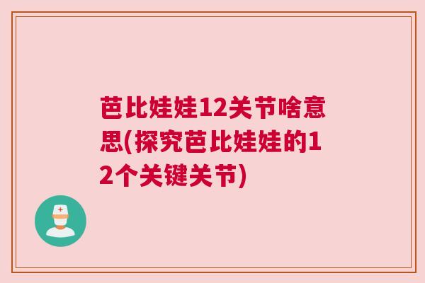 芭比娃娃12关节啥意思(探究芭比娃娃的12个关键关节) 芭比娃娃12关节啥意思(探究芭比娃娃的12个关键关节)