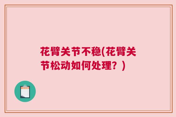 花臂关节不稳(花臂关节松动如何处理?) 花臂关节不稳(花臂关节松动如何处理?)