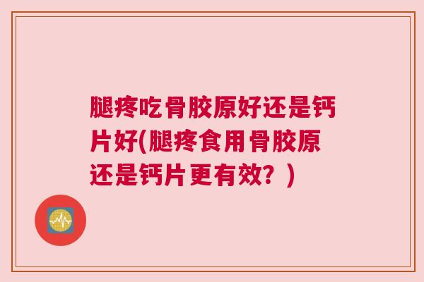 腿疼吃骨胶原好还是钙片好(腿疼食用骨胶原还是钙片更有效？)