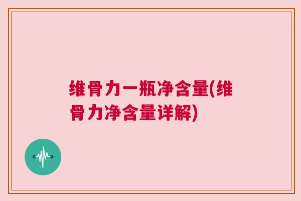 维骨力一瓶净含量(维骨力净含量详解)