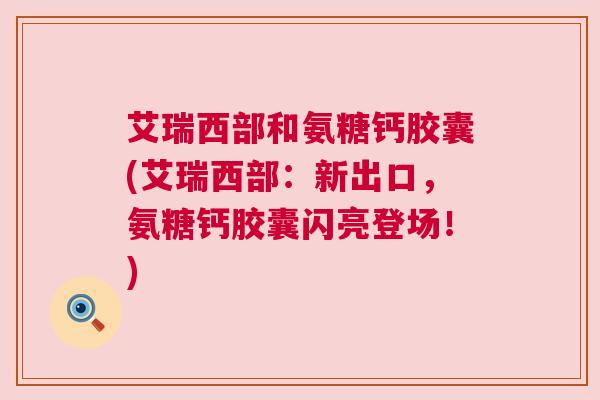 艾瑞西部和氨糖钙胶囊(艾瑞西部:新出口,氨糖钙胶囊闪亮登场!)