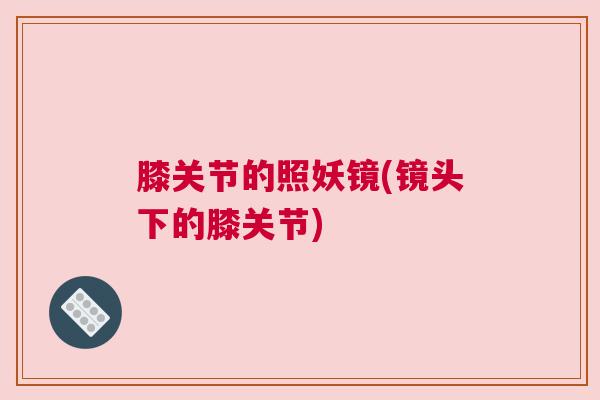 膝关节的照妖镜(镜头下的膝关节)