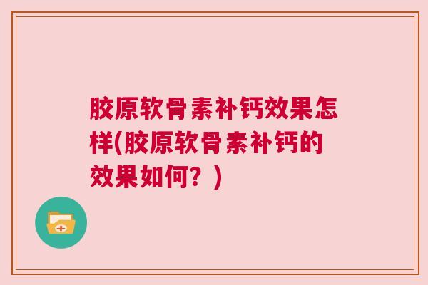 胶原软骨素补钙效果怎样(胶原软骨素补钙的效果如何?) 胶原软骨素补钙效果怎样(胶原软骨素补钙的效果如何?)