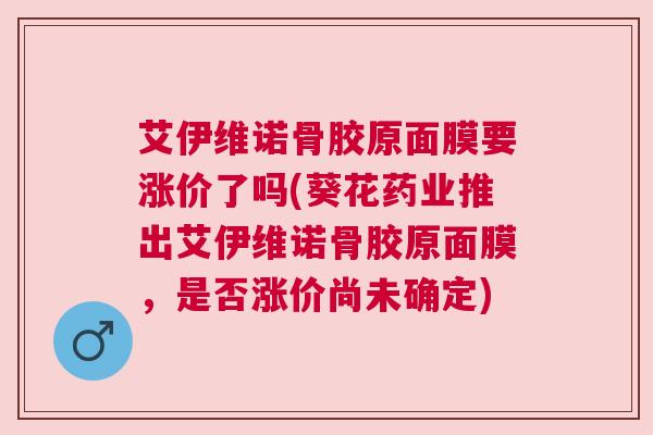 艾伊维诺骨胶原面膜要涨价了吗(葵花药业推出艾伊维诺骨胶原面膜，是否涨价尚未确定)
