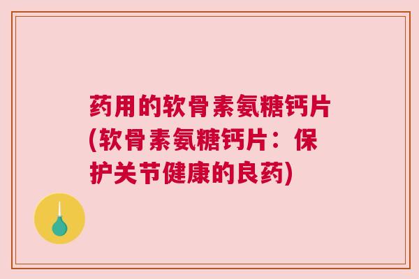 药用的软骨素氨糖钙片(软骨素氨糖钙片:保护关节健康的良药)