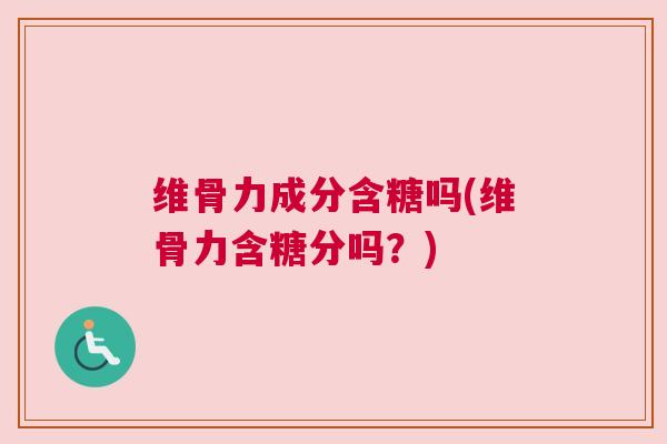 维骨力成分含糖吗(维骨力含糖分吗?)