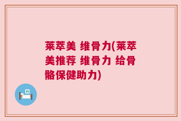 莱萃美 维骨力(莱萃美推荐 维骨力 给骨骼保健助力) 莱萃美 维骨力(莱萃美推荐 维骨力 给骨骼保健助力)