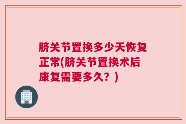 脐关节置换多少天恢复正常(脐关节置换术后康复需要多久?) 脐关节置换多少天恢复正常(脐关节置换术后康复需要多久?)