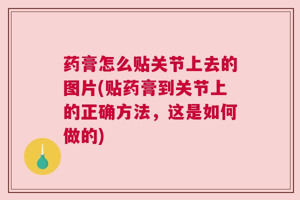 药膏怎么贴关节上去的图片(贴药膏到关节上的正确方法,这是如何做的)