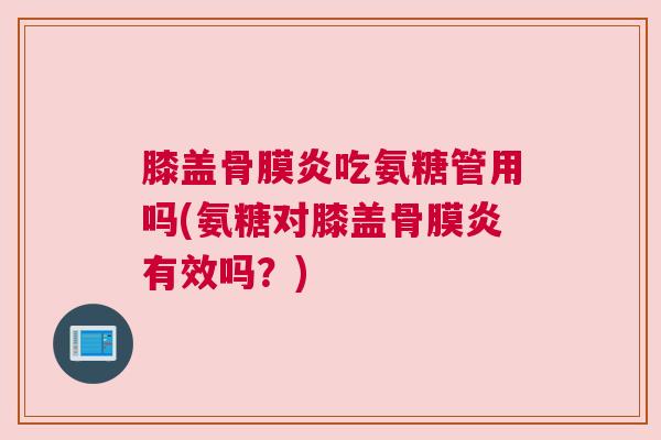 膝盖骨膜炎吃氨糖管用吗(氨糖对膝盖骨膜炎有效吗?) 膝盖骨膜炎吃氨糖管用吗(氨糖对膝盖骨膜炎有效吗?)