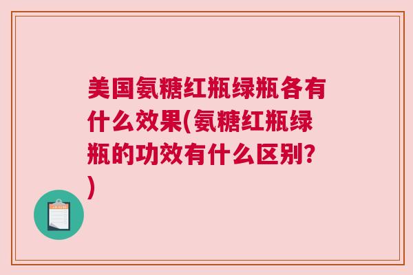 美国氨糖红瓶绿瓶各有什么效果(氨糖红瓶绿瓶的功效有什么区别？)