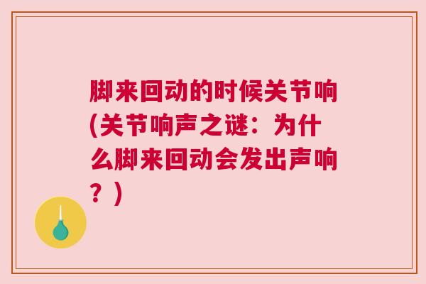脚来回动的时候关节响(关节响声之谜:为什么脚来回动会发出声响?)